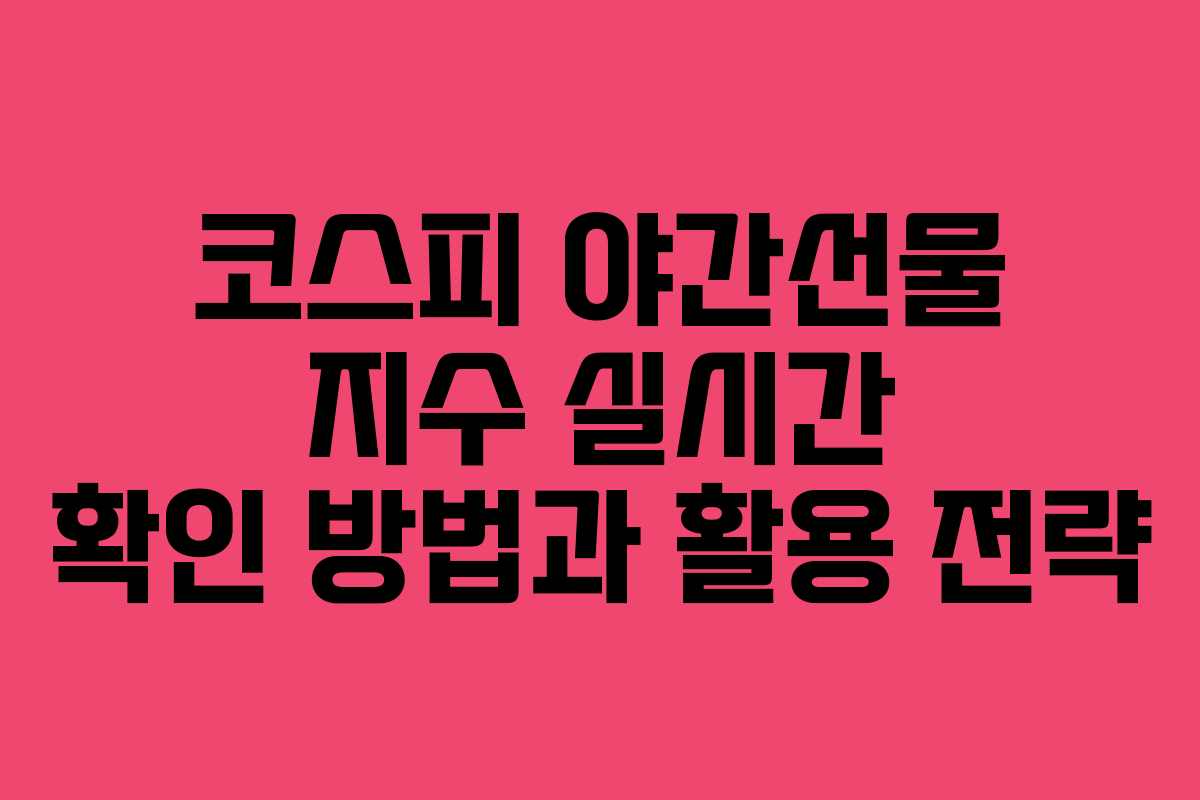 코스피 야간선물 지수 실시간 확인 방법과 활용 전략
