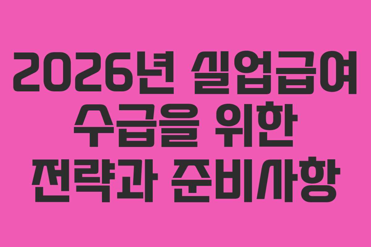 2026년 실업급여 수급을 위한 전략과 준비사항 2026년 실업급여 수급을 위한 전략과 준비사항