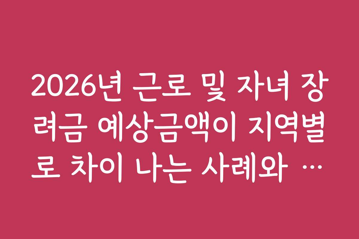 2026년 근로 및 자녀 장려금 예상금액이 지역별로 차이 나는 사례와 후기