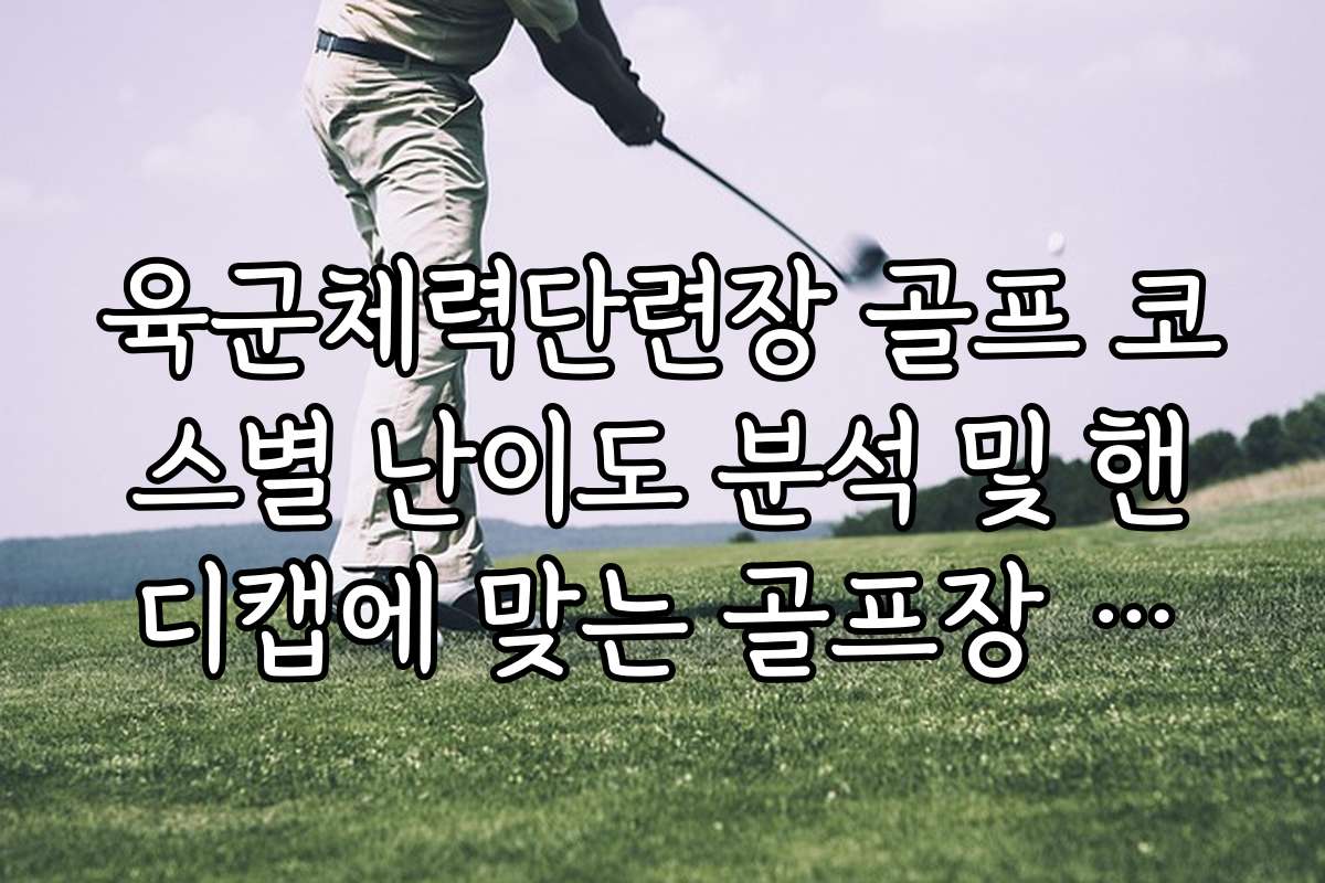 육군체력단련장 골프 코스별 난이도 분석 및 핸디캡에 맞는 골프장 추천 리스트