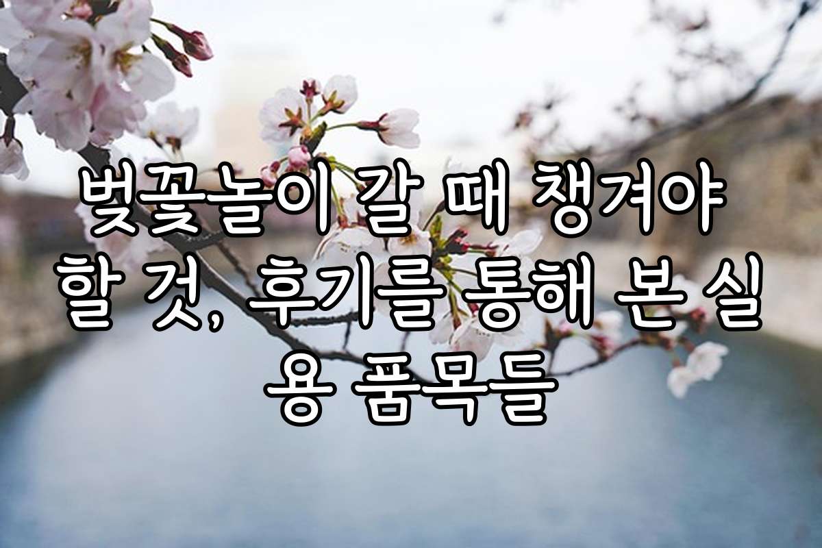 벚꽃놀이 갈 때 챙겨야 할 것, 후기를 통해 본 실용 품목들