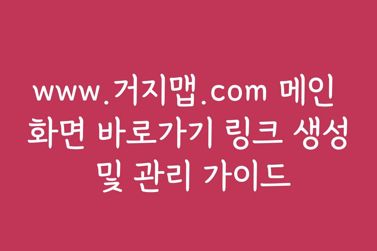 www.거지맵.com 메인 화면 바로가기 링크 생성 및 관리 가이드
