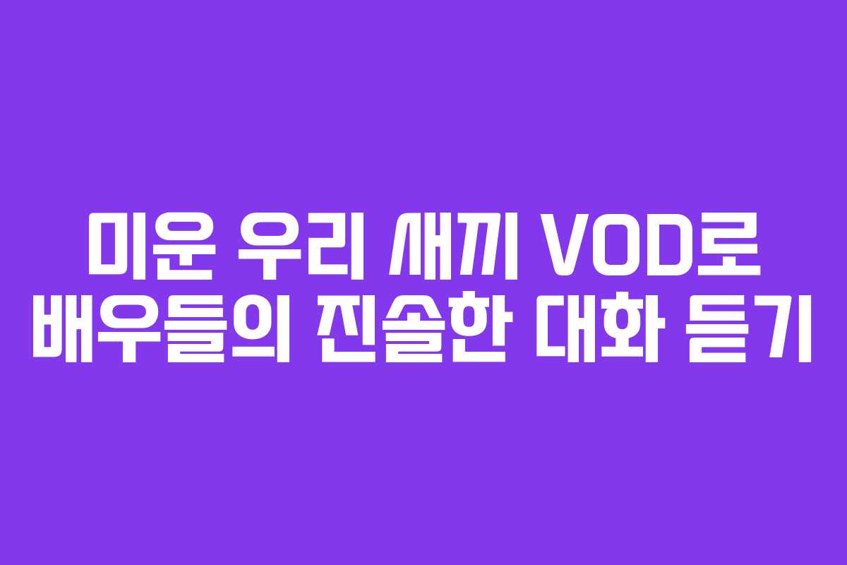 미운 우리 새끼 VOD로 배우들의 진솔한 대화 듣기