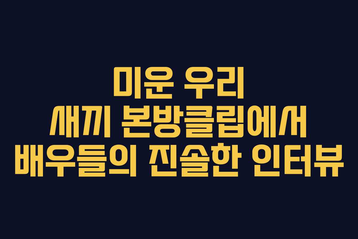 미운 우리 새끼 본방클립에서 배우들의 진솔한 인터뷰