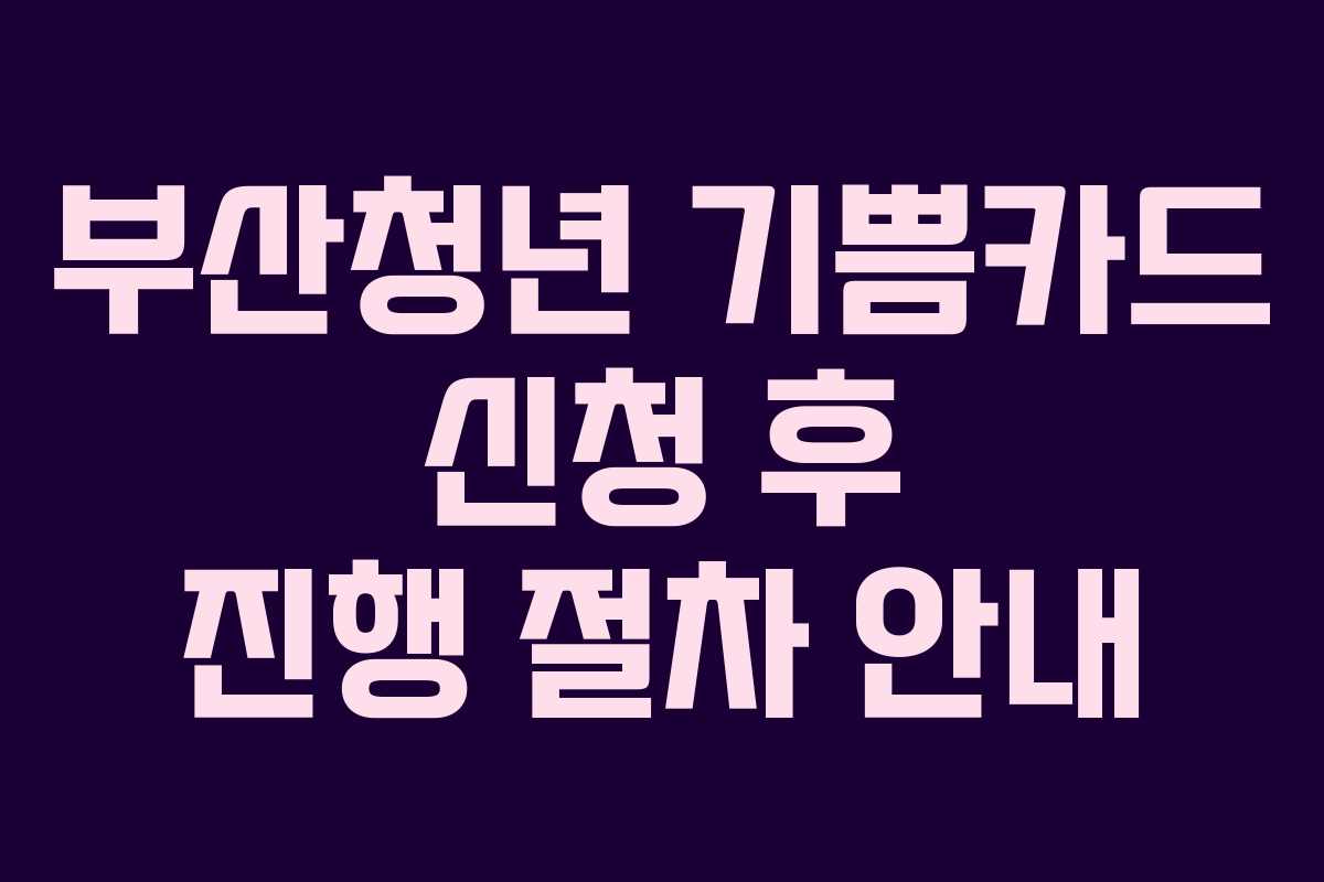 부산청년 기쁨카드 신청 후 진행 절차 안내