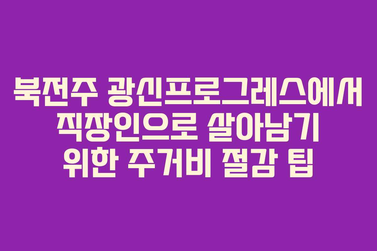 북전주 광신프로그레스에서 직장인으로 살아남기 위한 주거비 절감 팁