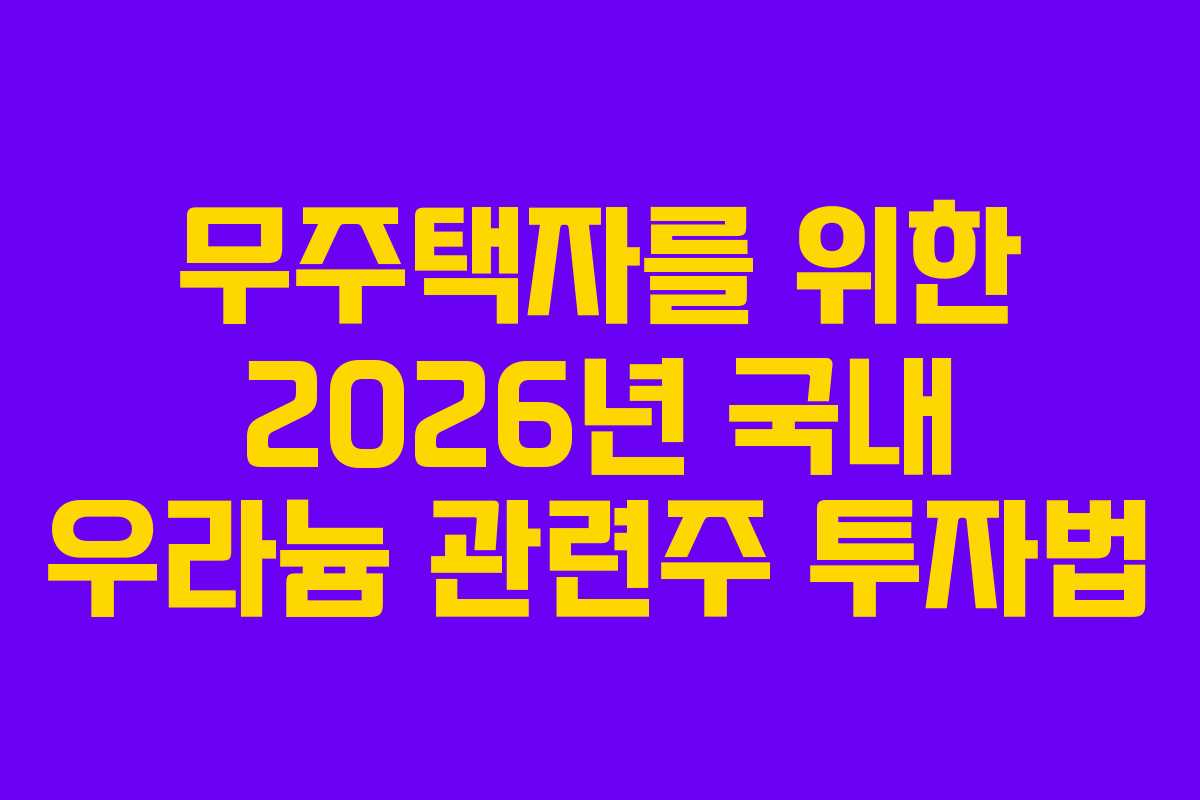 무주택자를 위한 2026년 국내 우라늄 관련주 투자법