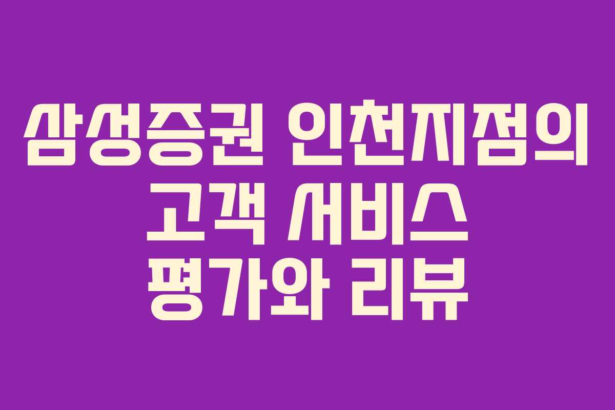 삼성증권 인천지점의 고객 서비스 평가와 리뷰