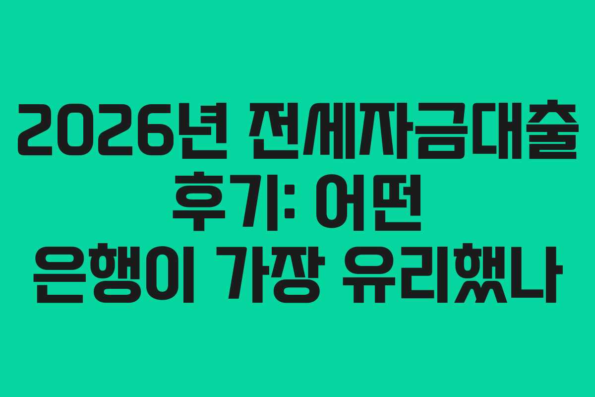 2026년 전세자금대출 후기: 어떤 은행이 가장 유리했나
