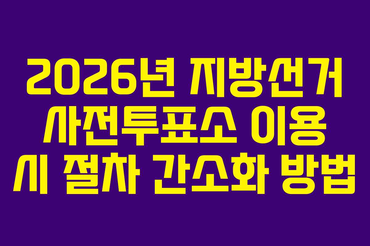 2026년 지방선거 사전투표소 이용 시 절차 간소화 방법