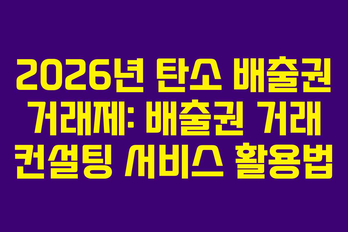2026년 탄소 배출권 거래제: 배출권 거래 컨설팅 서비스 활용법