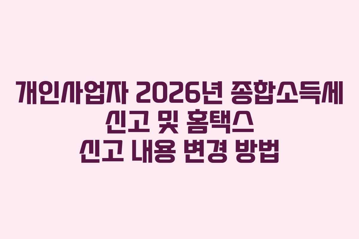 개인사업자 2026년 종합소득세 신고 및 홈택스 신고 내용 변경 방법