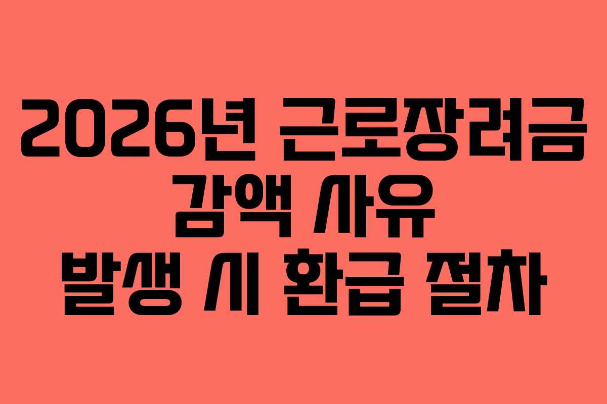 2026년 근로장려금 감액 사유 발생 시 환급 절차