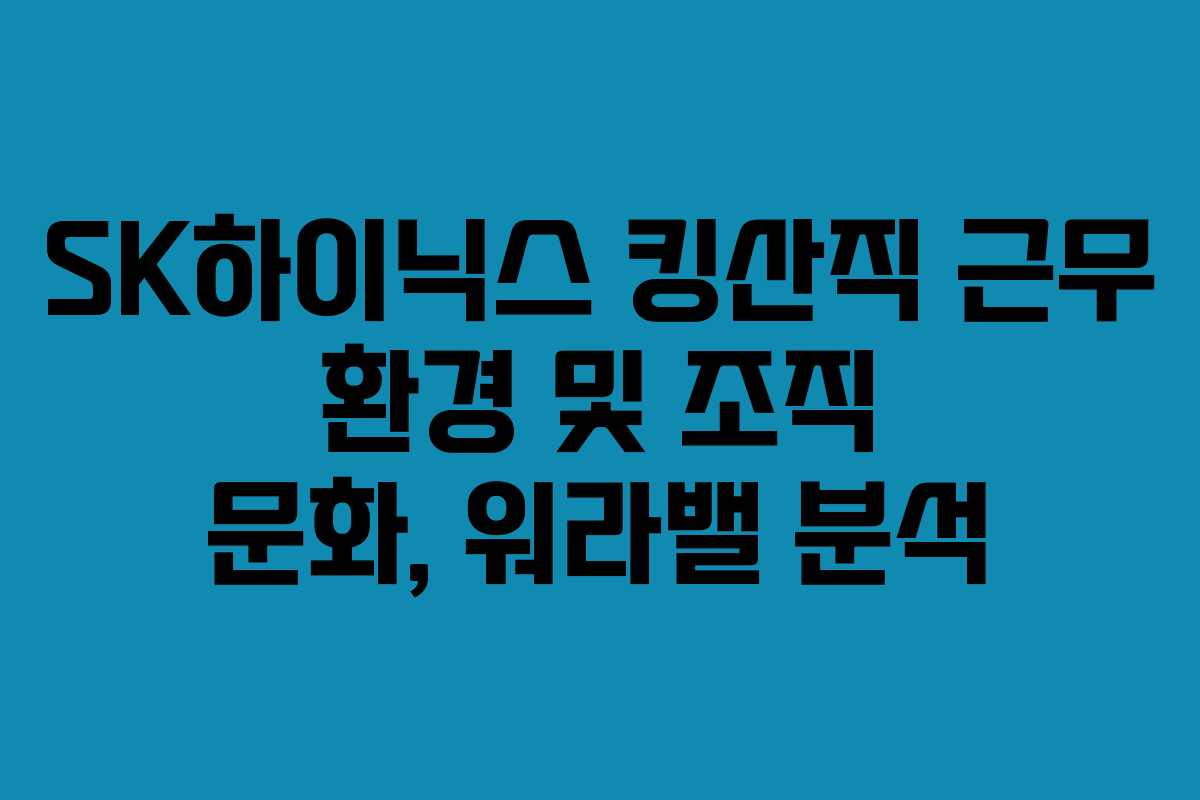 SK하이닉스 킹산직 근무 환경 및 조직 문화, 워라밸 분석