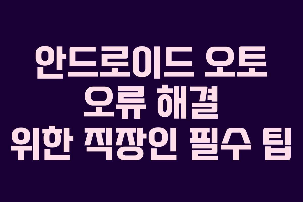 안드로이드 오토 오류 해결 위한 직장인 필수 팁