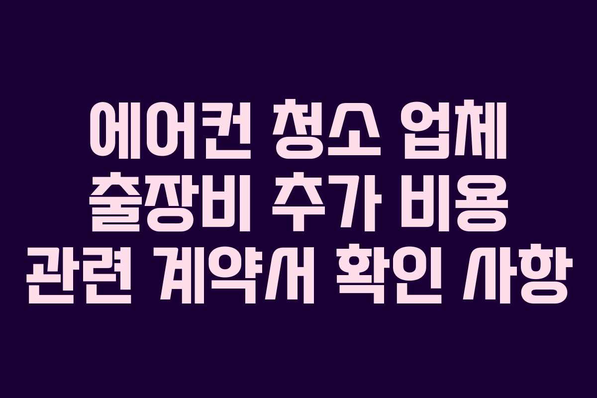 에어컨 청소 업체 출장비 추가 비용 관련 계약서 확인 사항