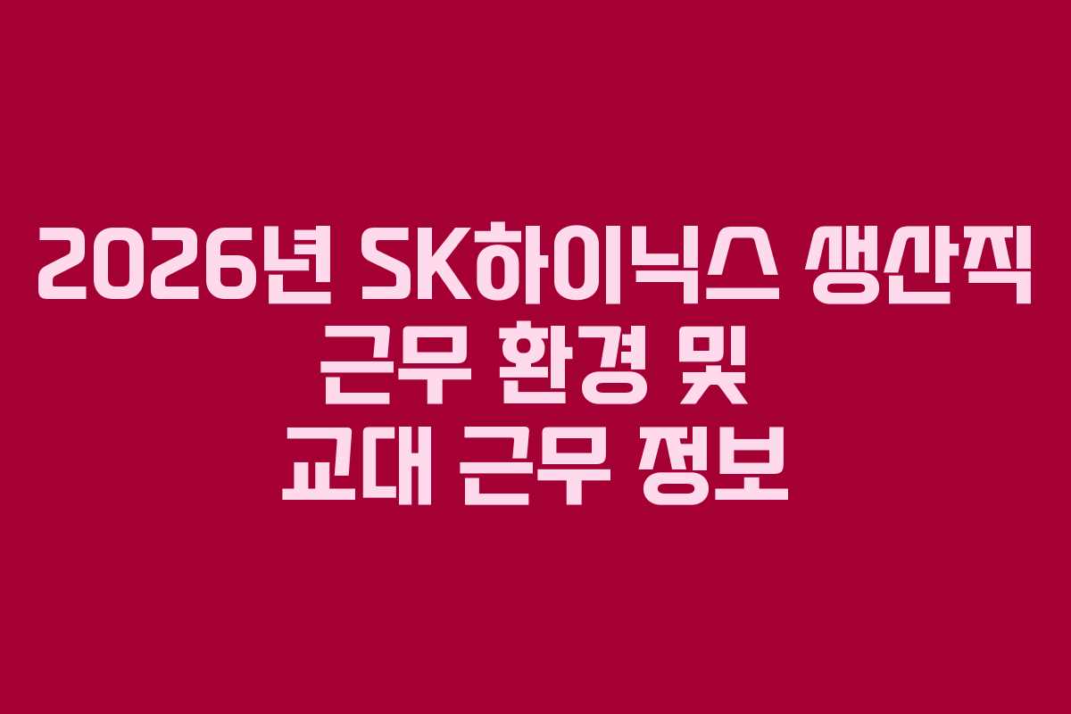 2026년 SK하이닉스 생산직 근무 환경 및 교대 근무 정보