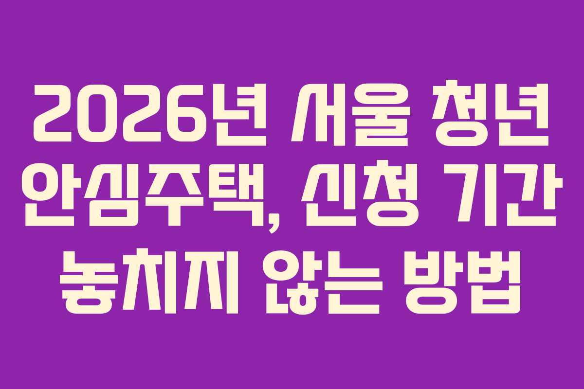 2026년 서울 청년 안심주택, 신청 기간 놓치지 않는 방법