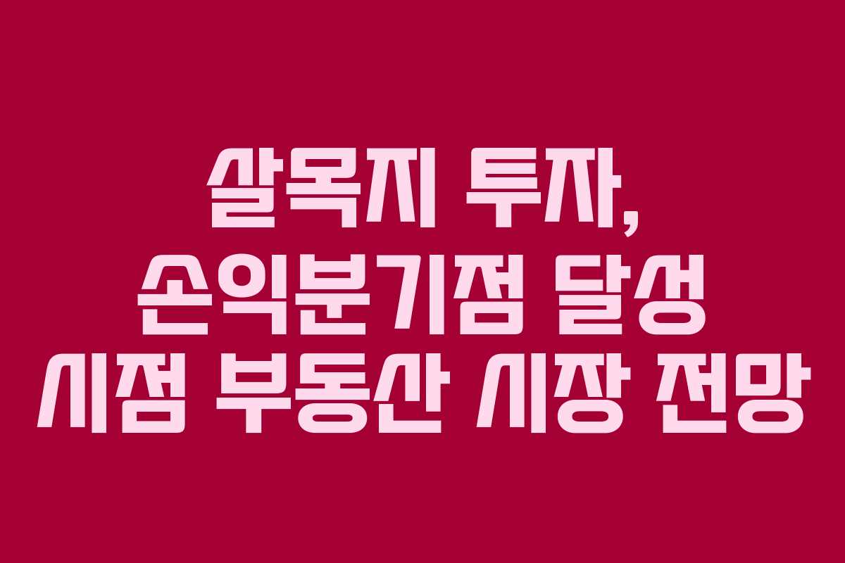 살목지 투자, 손익분기점 달성 시점 부동산 시장 전망