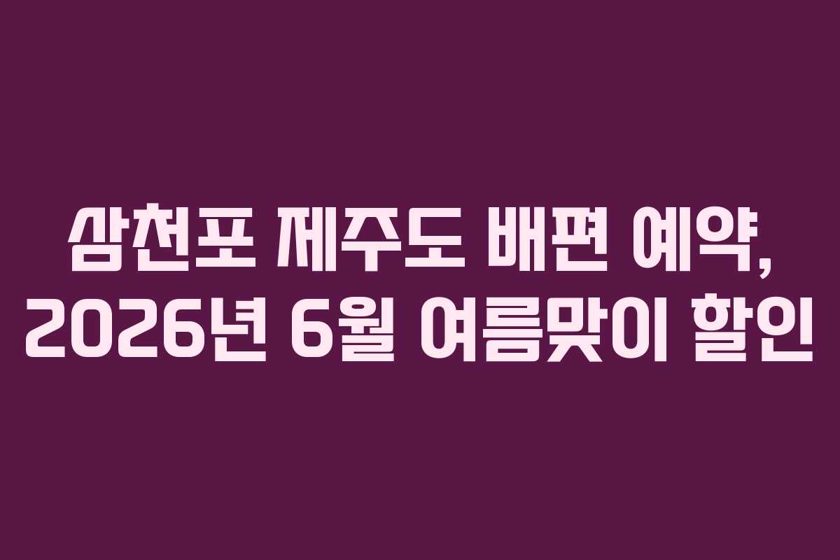 삼천포 제주도 배편 예약, 2026년 6월 여름맞이 할인