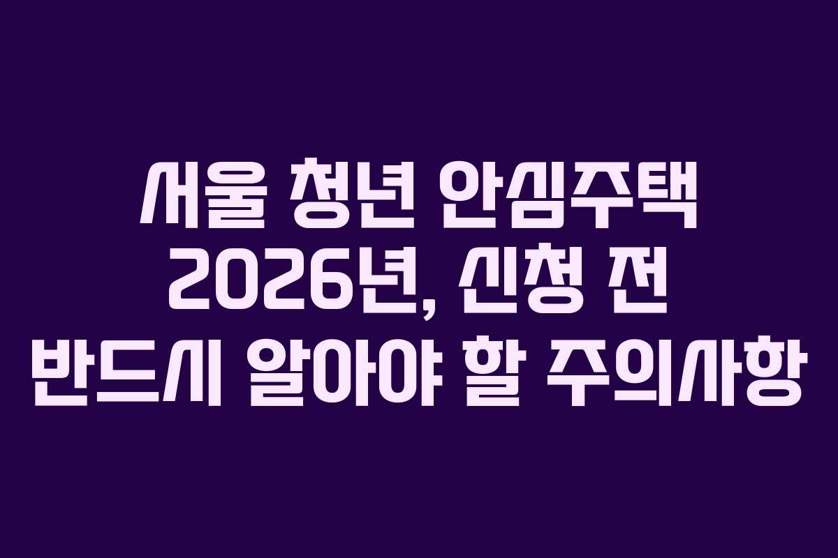서울 청년 안심주택 2026년, 신청 전 반드시 알아야 할 주의사항