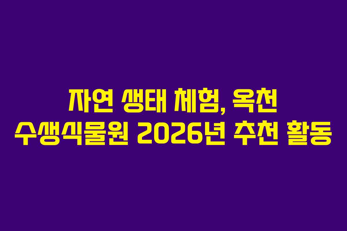 자연 생태 체험, 옥천 수생식물원 2026년 추천 활동
