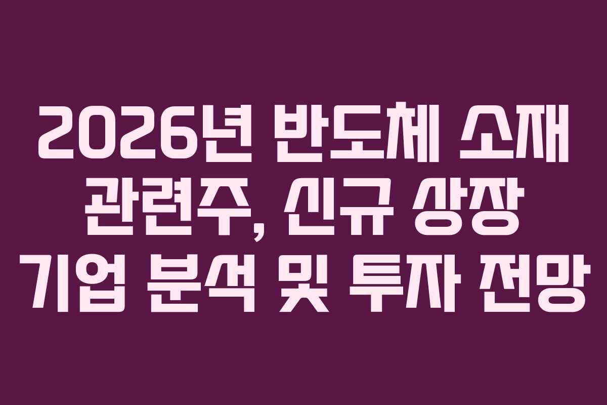 2026년 반도체 소재 관련주, 신규 상장 기업 분석 및 투자 전망