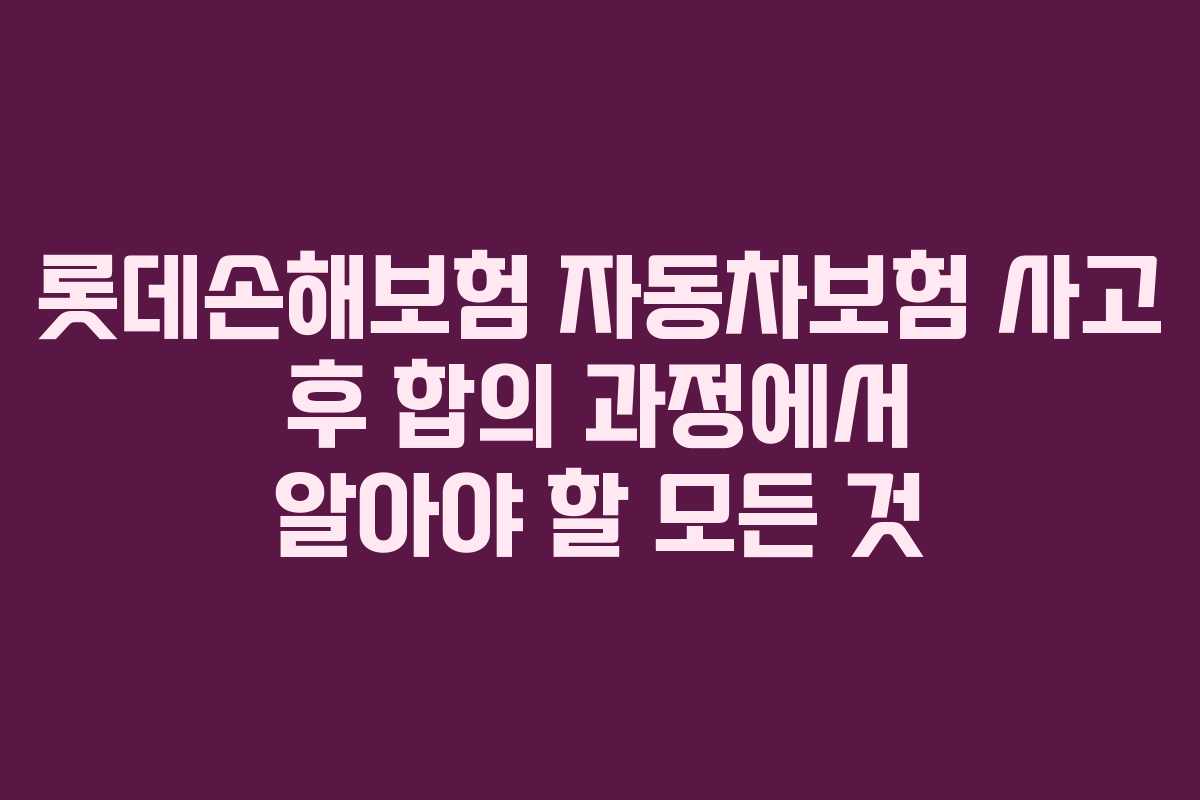 롯데손해보험 자동차보험 사고 후 합의 과정에서 알아야 할 모든 것