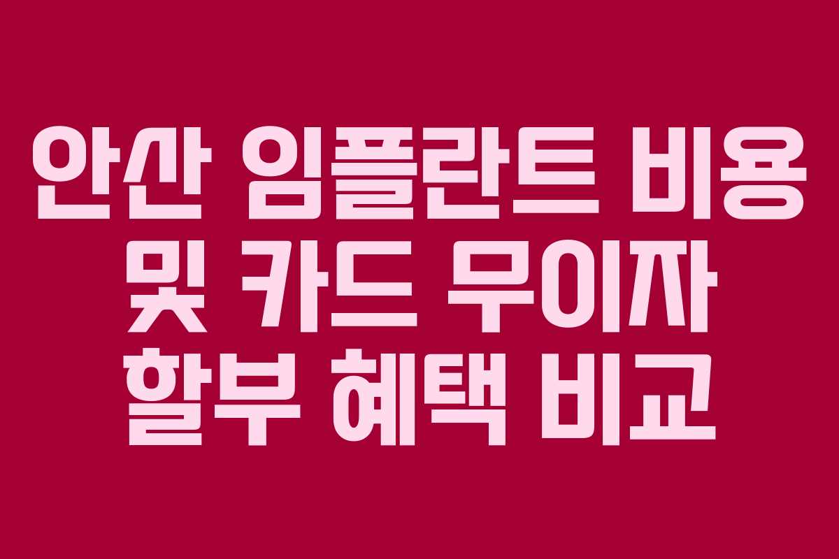 안산 임플란트 비용 및 카드 무이자 할부 혜택 비교