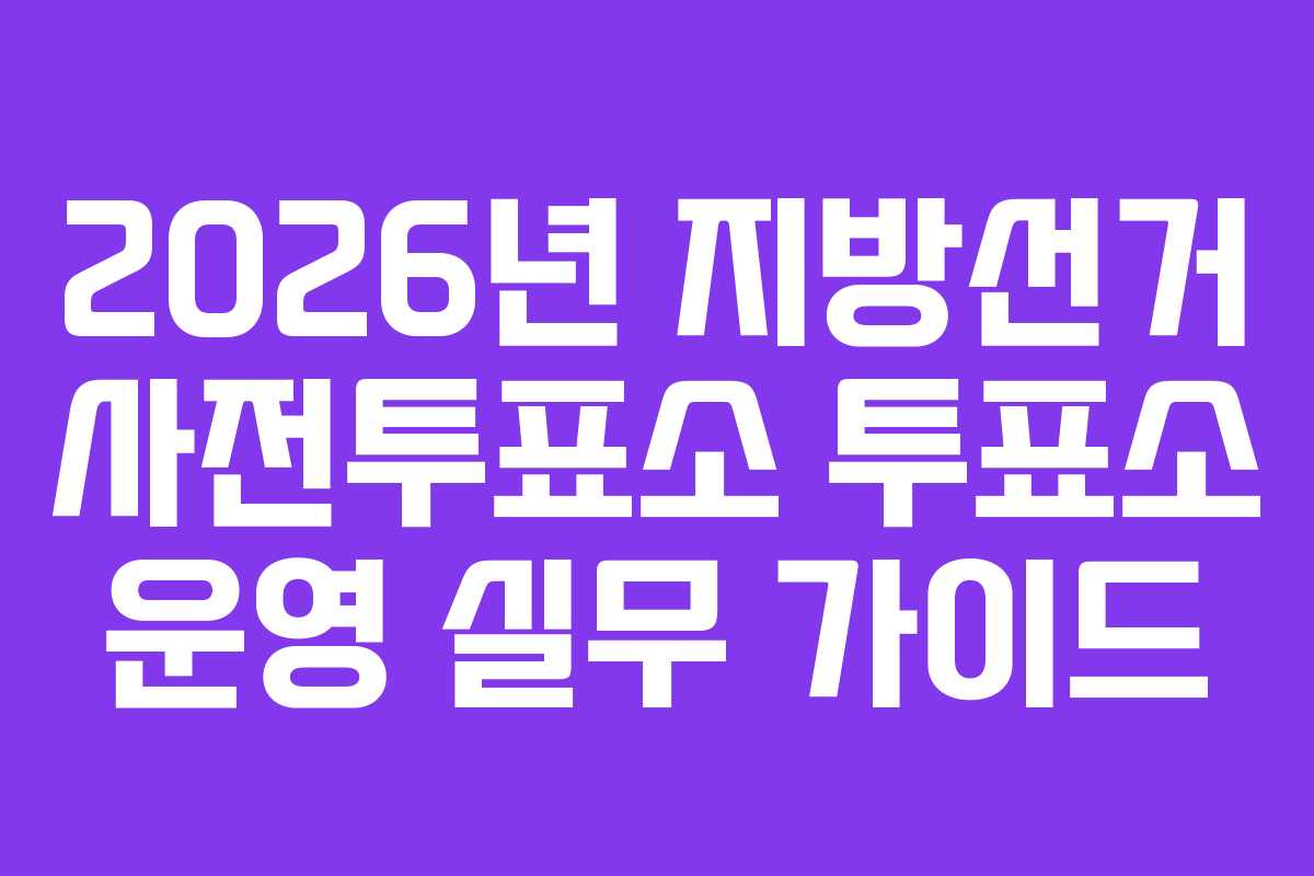 2026년 지방선거 사전투표소 투표소 운영 실무 가이드