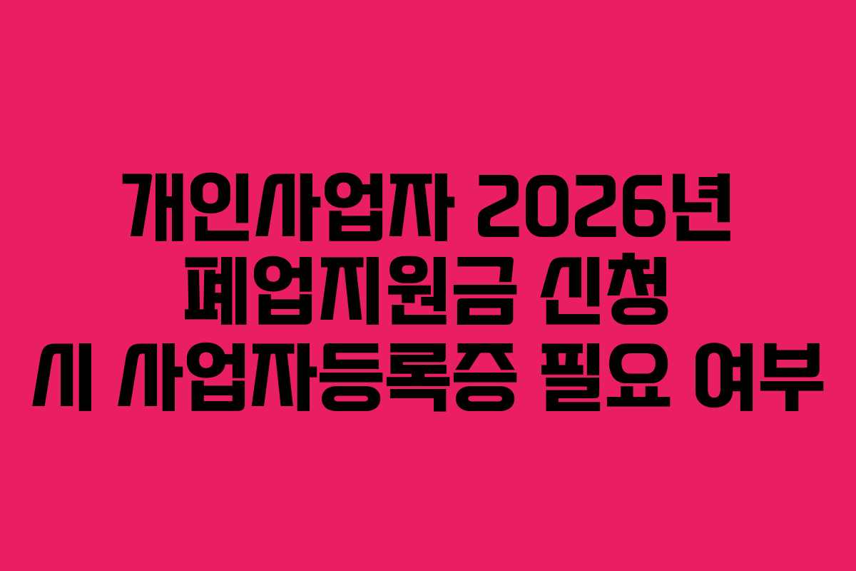 개인사업자 2026년 폐업지원금 신청 시 사업자등록증 필요 여부