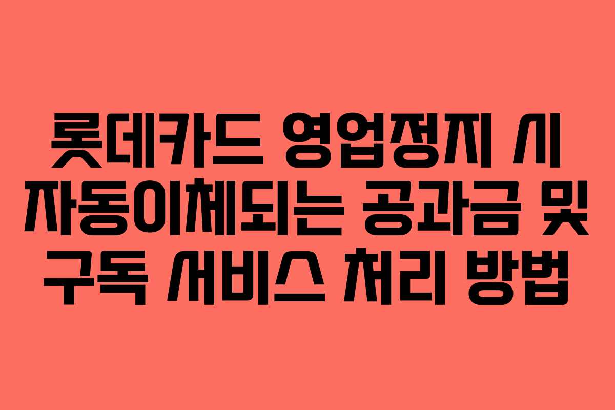 롯데카드 영업정지 시 자동이체되는 공과금 및 구독 서비스 처리 방법