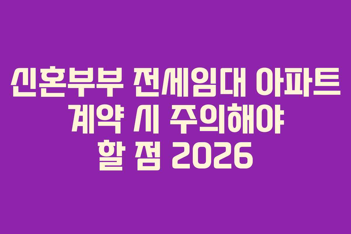 신혼부부 전세임대 아파트 계약 시 주의해야 할 점 2026