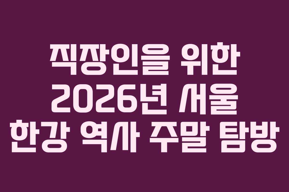 직장인을 위한 2026년 서울 한강 역사 주말 탐방