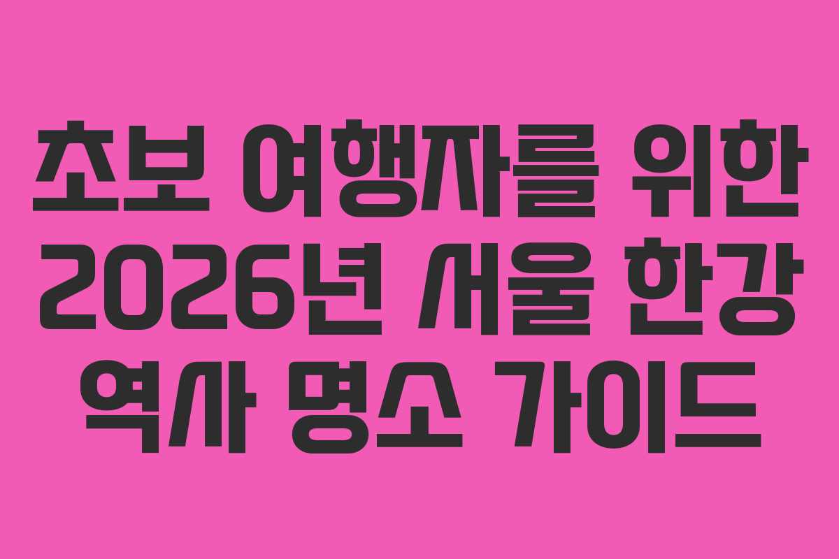 초보 여행자를 위한 2026년 서울 한강 역사 명소 가이드