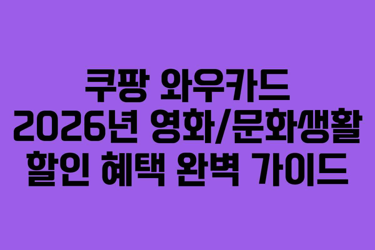 쿠팡 와우카드 2026년 영화/문화생활 할인 혜택 완벽 가이드