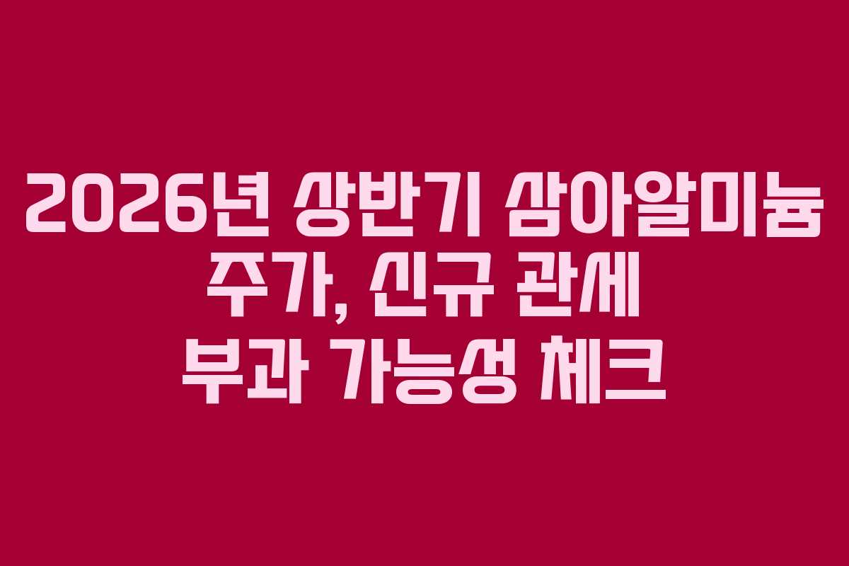 2026년 상반기 삼아알미늄 주가, 신규 관세 부과 가능성 체크