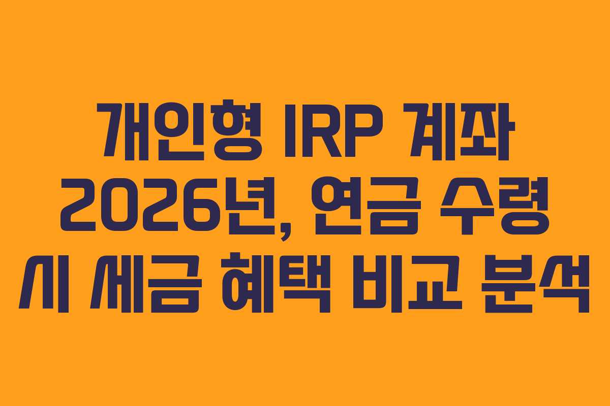 개인형 IRP 계좌 2026년, 연금 수령 시 세금 혜택 비교 분석