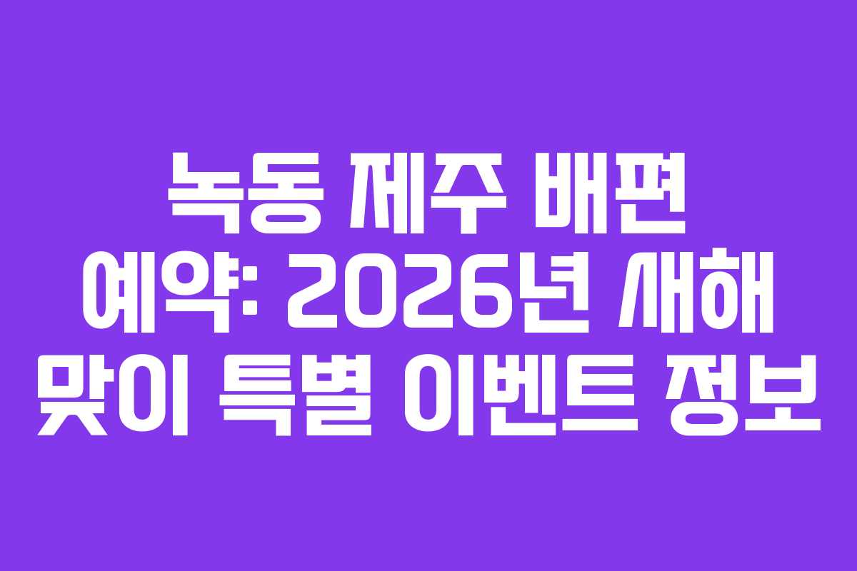 녹동 제주 배편 예약: 2026년 새해 맞이 특별 이벤트 정보