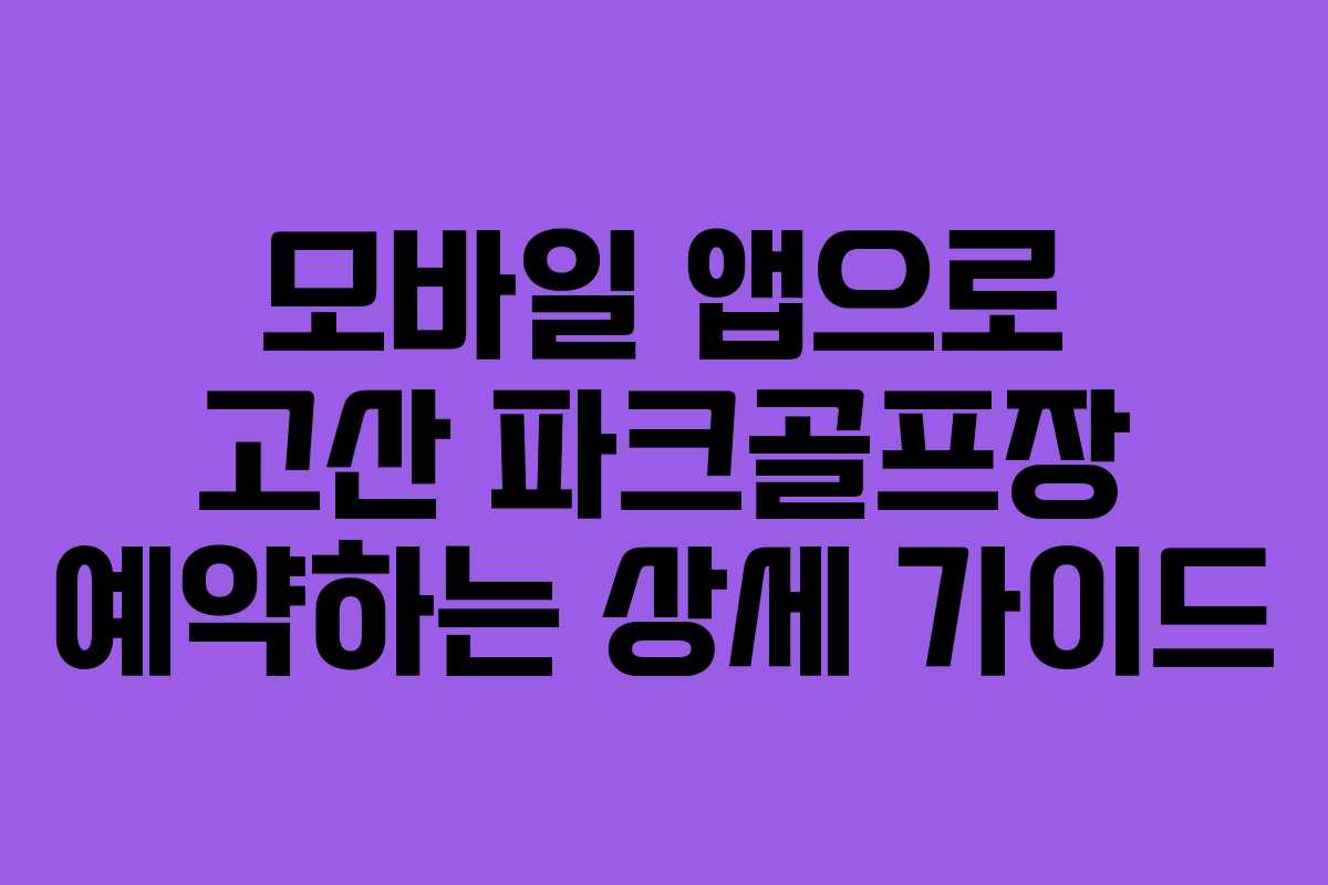 모바일 앱으로 고산 파크골프장 예약하는 상세 가이드
