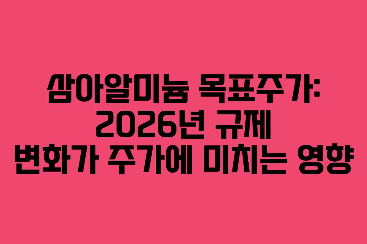 삼아알미늄 목표주가: 2026년 규제 변화가 주가에 미치는 영향