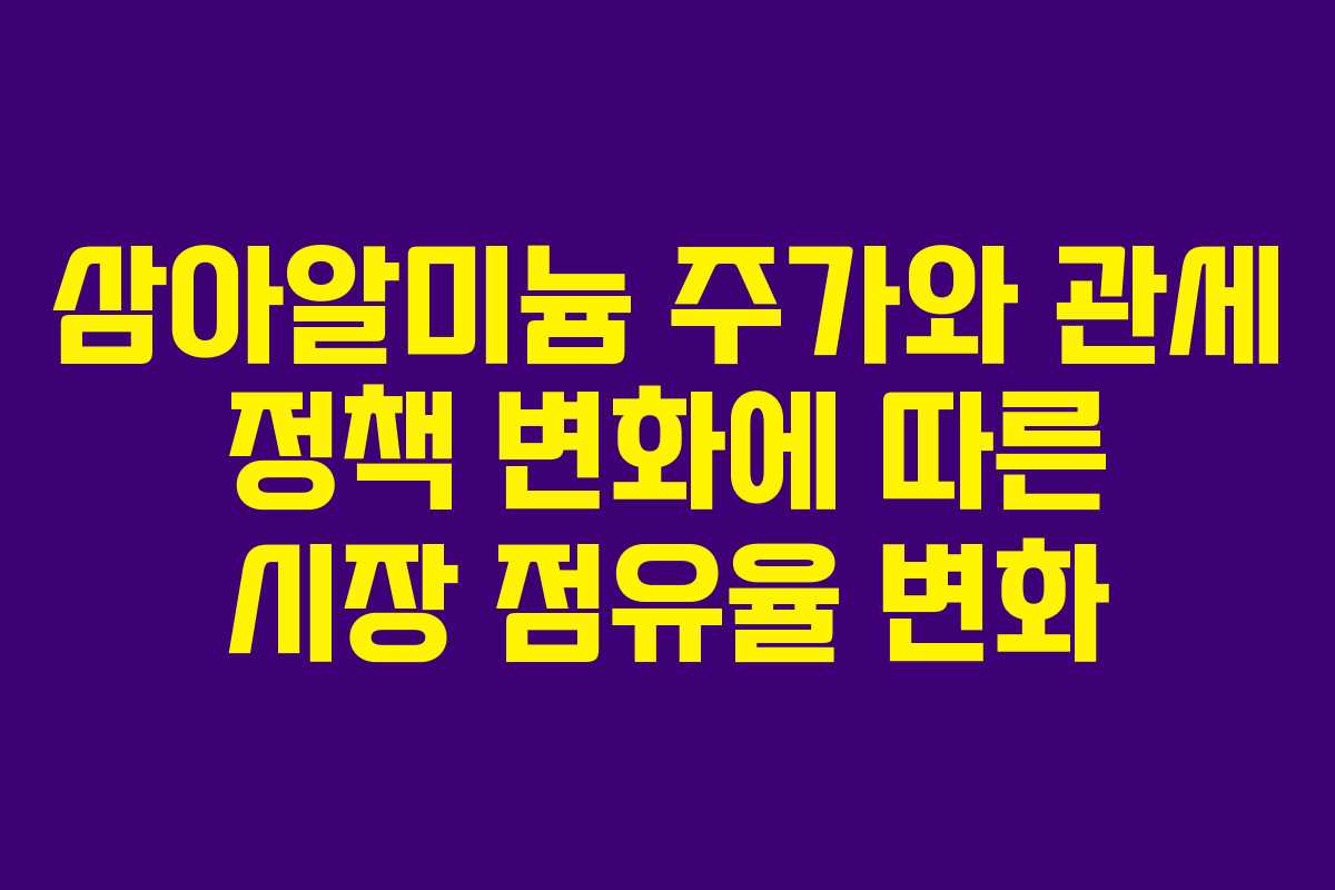 삼아알미늄 주가와 관세 정책 변화에 따른 시장 점유율 변화