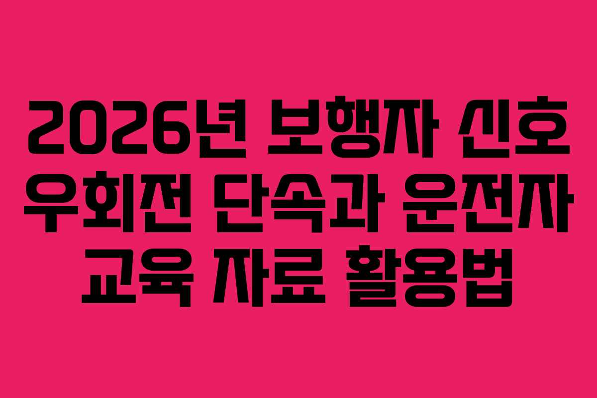 2026년 보행자 신호 우회전 단속과 운전자 교육 자료 활용법