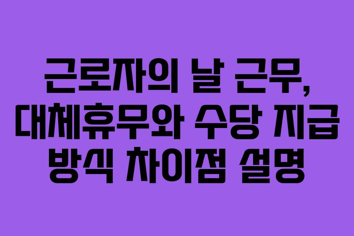 근로자의 날 근무, 대체휴무와 수당 지급 방식 차이점 설명