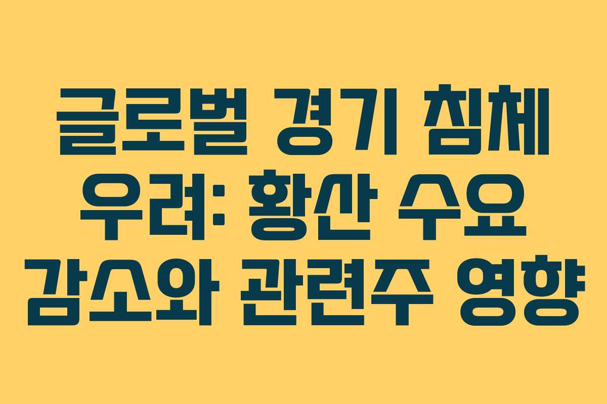 글로벌 경기 침체 우려: 황산 수요 감소와 관련주 영향
