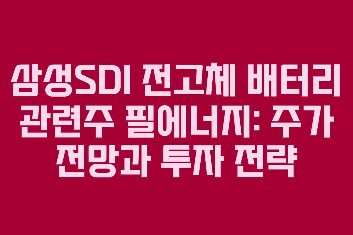 삼성SDI 전고체 배터리 관련주 필에너지: 주가 전망과 투자 전략