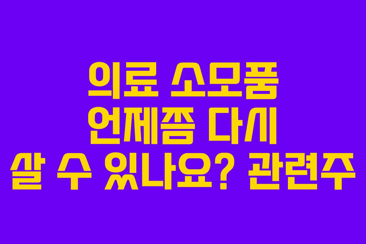 의료 소모품 언제쯤 다시 살 수 있나요? 관련주