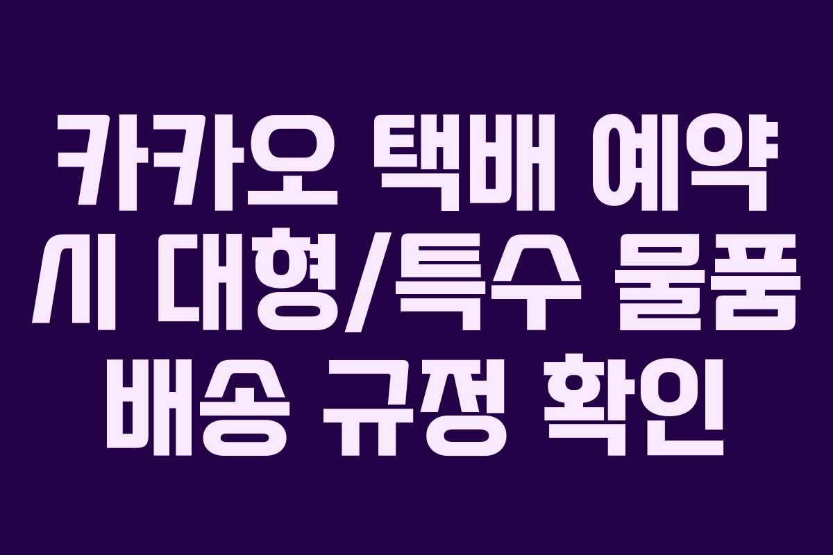 카카오 택배 예약 시 대형/특수 물품 배송 규정 확인
