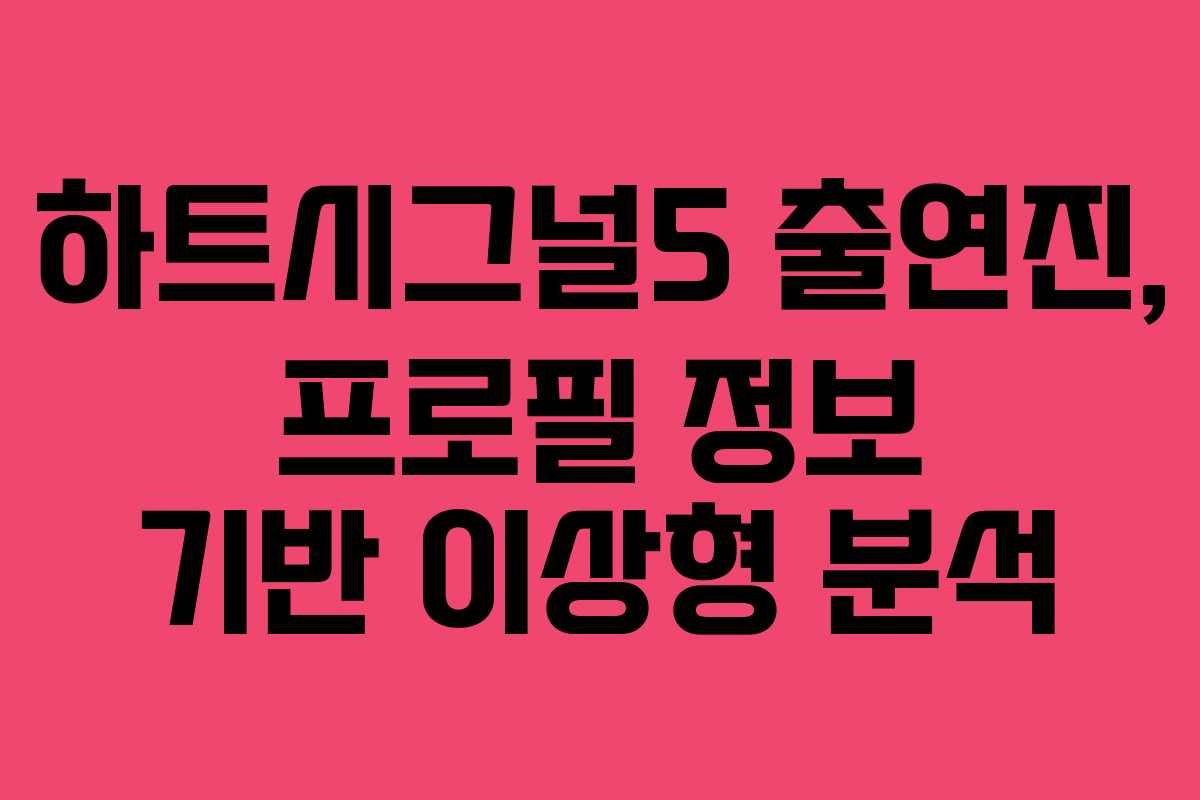 하트시그널5 출연진, 프로필 정보 기반 이상형 분석