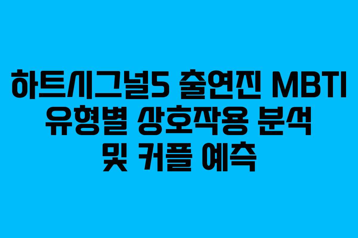 하트시그널5 출연진 MBTI 유형별 상호작용 분석 및 커플 예측